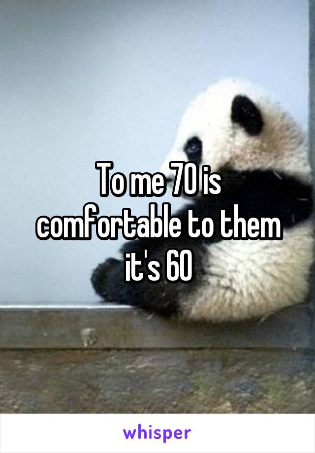 To me 70 is comfortable to them it's 60