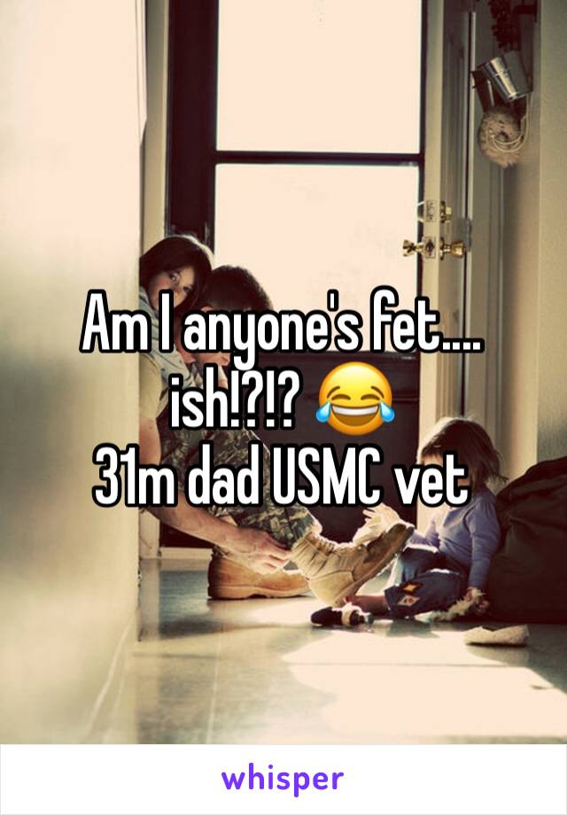 Am I anyone's fet.... ish!?!? 😂
31m dad USMC vet