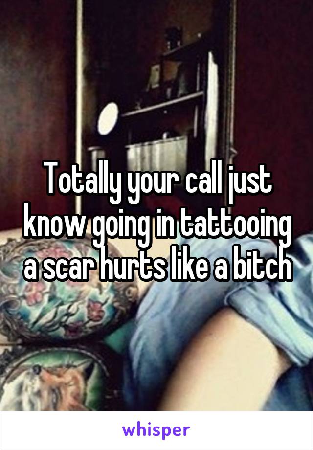Totally your call just know going in tattooing a scar hurts like a bitch