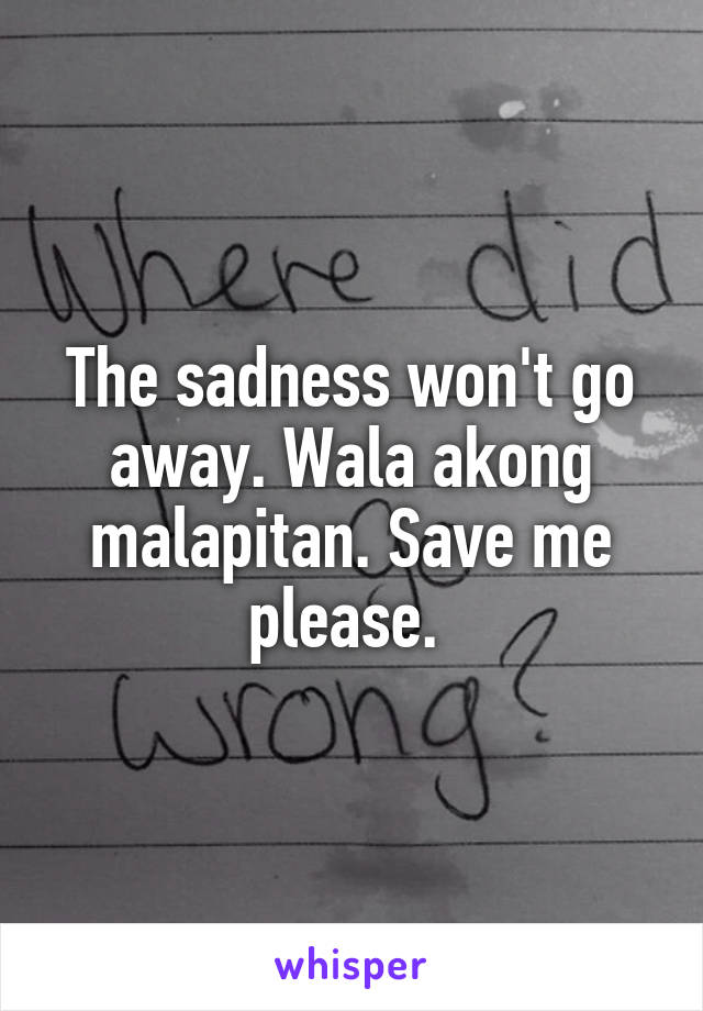 The sadness won't go away. Wala akong malapitan. Save me please. 