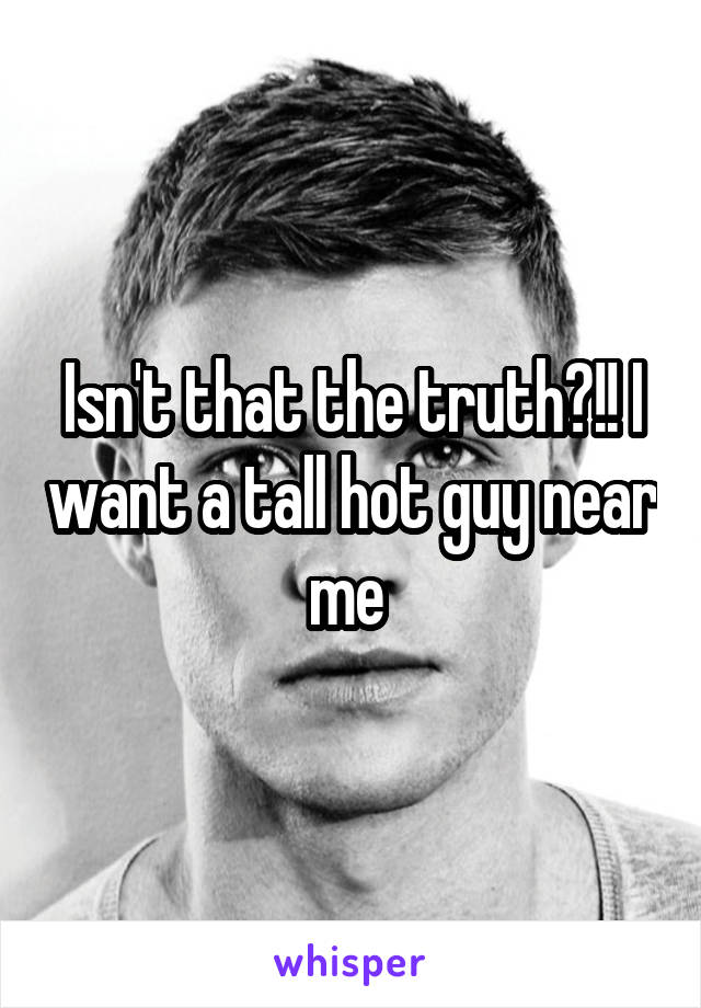 Isn't that the truth?!! I want a tall hot guy near me 