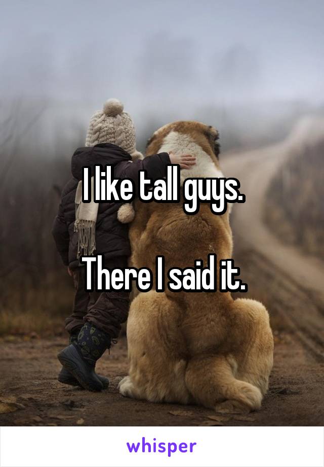 I like tall guys.

There I said it.