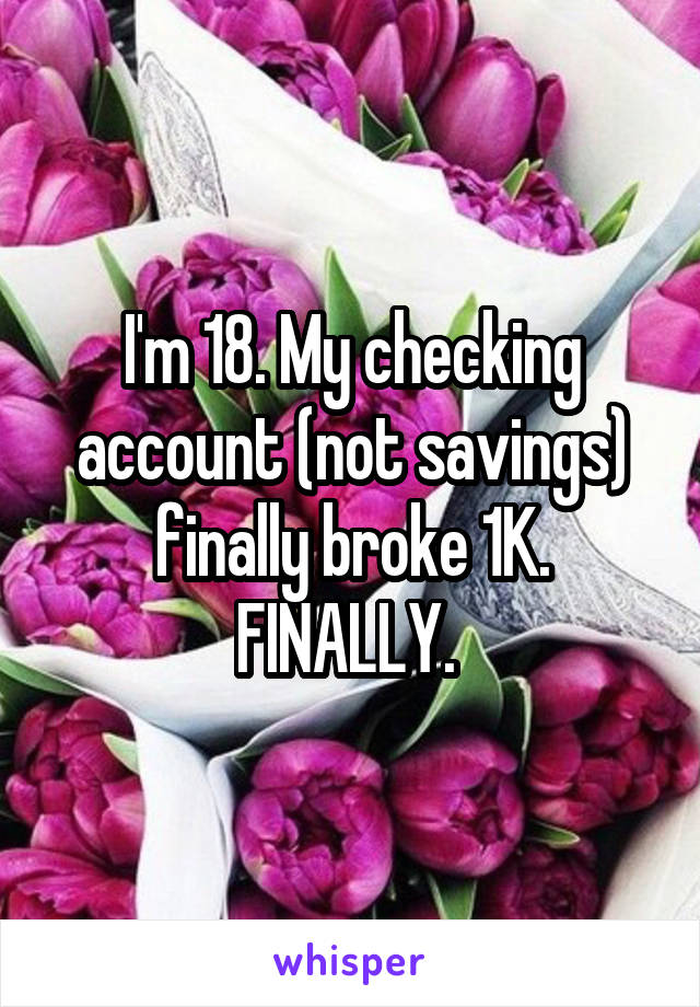 I'm 18. My checking account (not savings) finally broke 1K. FINALLY. 