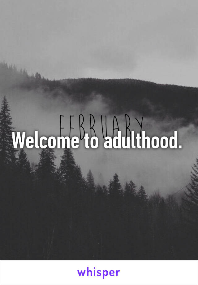 Welcome to adulthood. 