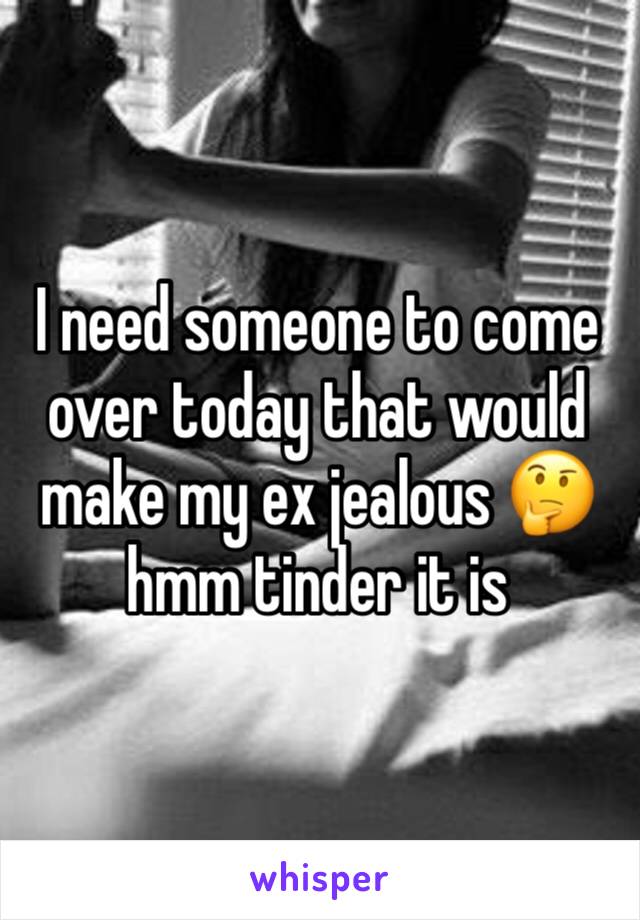 I need someone to come over today that would make my ex jealous 🤔 hmm tinder it is 