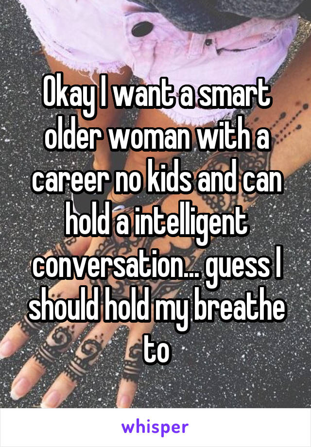 Okay I want a smart older woman with a career no kids and can hold a intelligent conversation... guess I should hold my breathe to