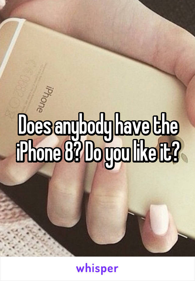 Does anybody have the iPhone 8? Do you like it?