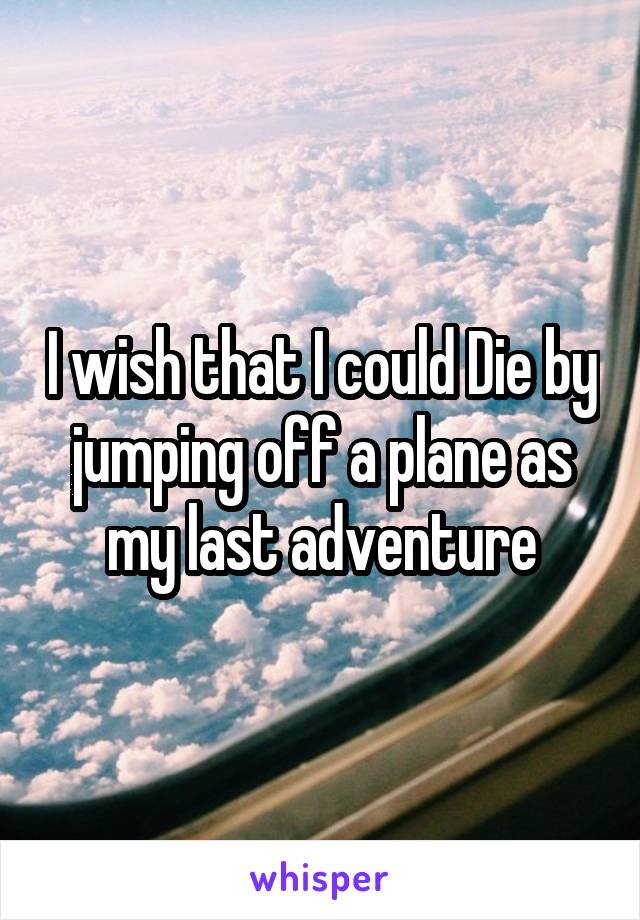 I wish that I could Die by jumping off a plane as my last adventure