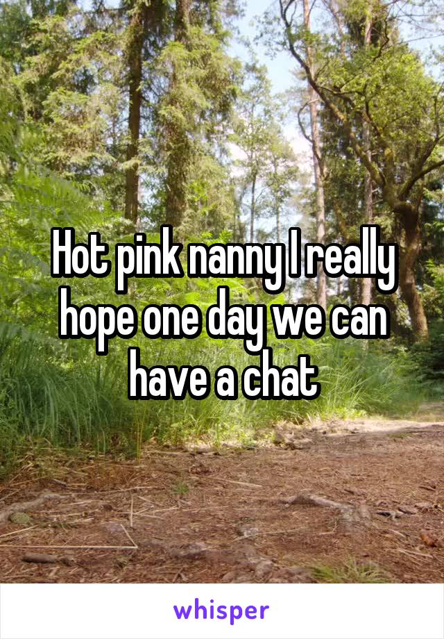 Hot pink nanny I really hope one day we can have a chat