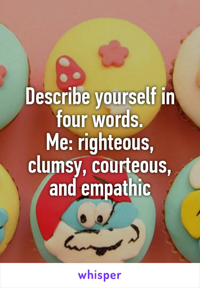 Describe yourself in four words.
Me: righteous, clumsy, courteous, and empathic