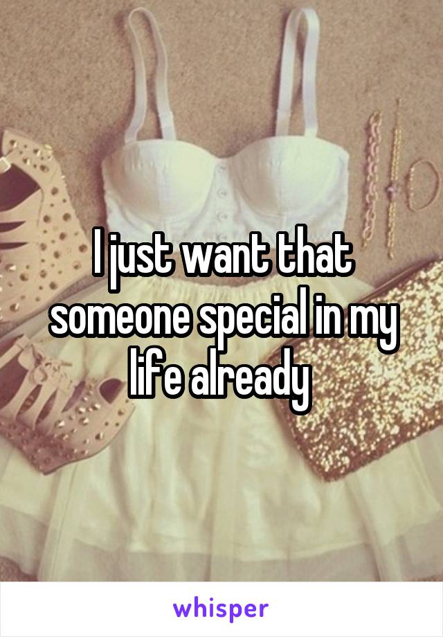 I just want that someone special in my life already 