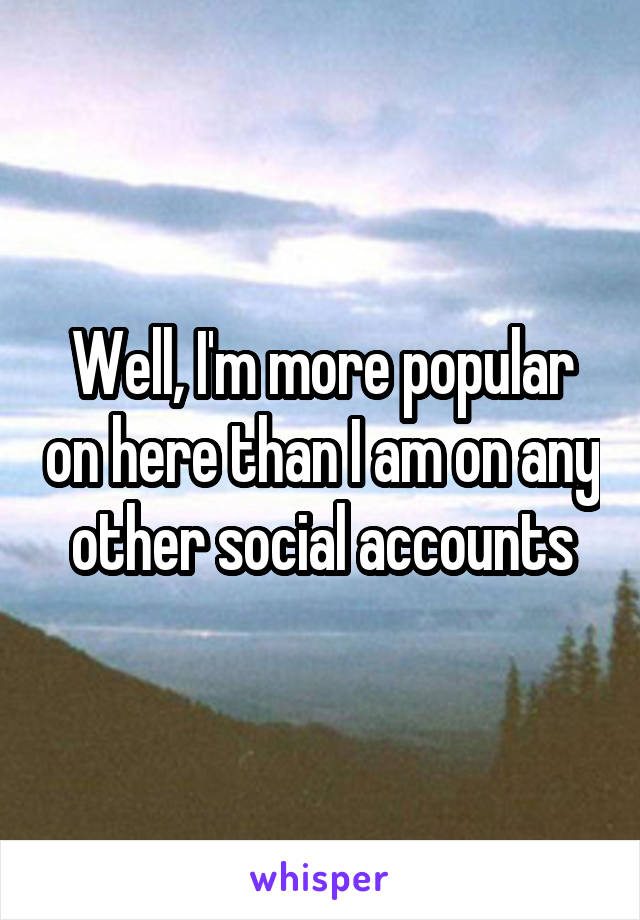 Well, I'm more popular on here than I am on any other social accounts