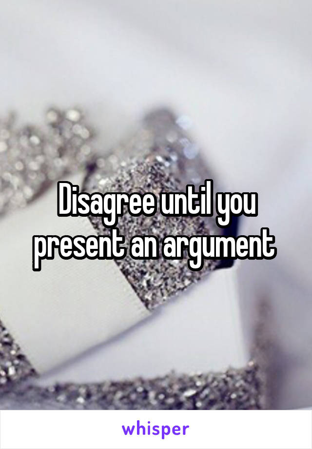 Disagree until you present an argument 