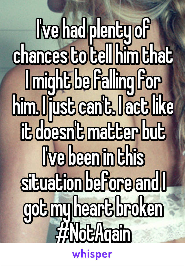 I've had plenty of chances to tell him that I might be falling for him. I just can't. I act like it doesn't matter but I've been in this situation before and I got my heart broken #NotAgain