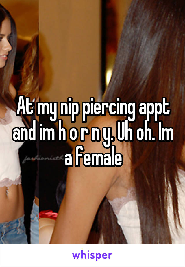 At my nip piercing appt and im h o r n y. Uh oh. Im a female
