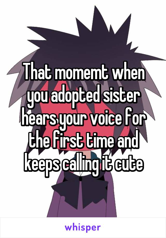 That momemt when you adopted sister hears your voice for the first time and keeps calling it cute