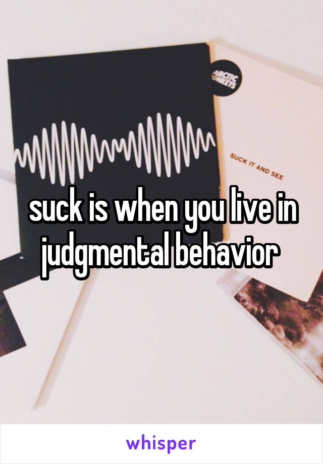 suck is when you live in judgmental behavior 