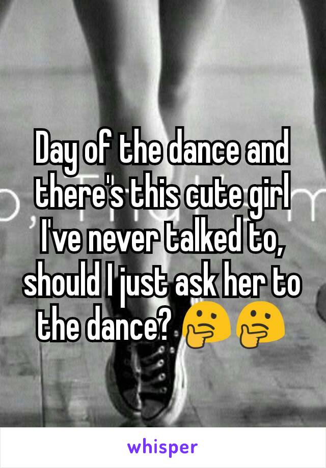 Day of the dance and there's this cute girl I've never talked to, should I just ask her to the dance? 🤔🤔