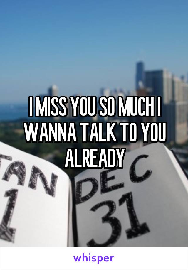 I MISS YOU SO MUCH I WANNA TALK TO YOU ALREADY