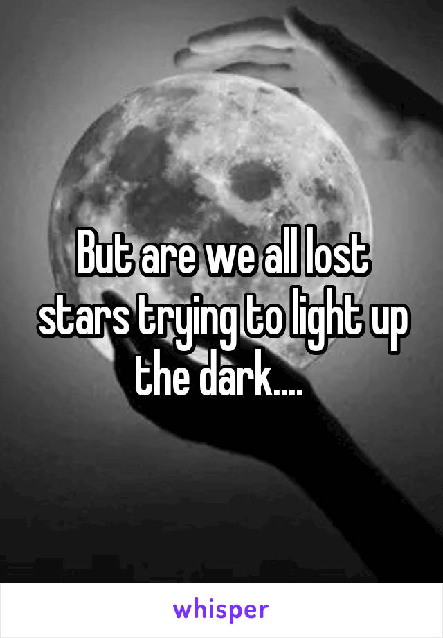 But are we all lost stars trying to light up the dark.... 