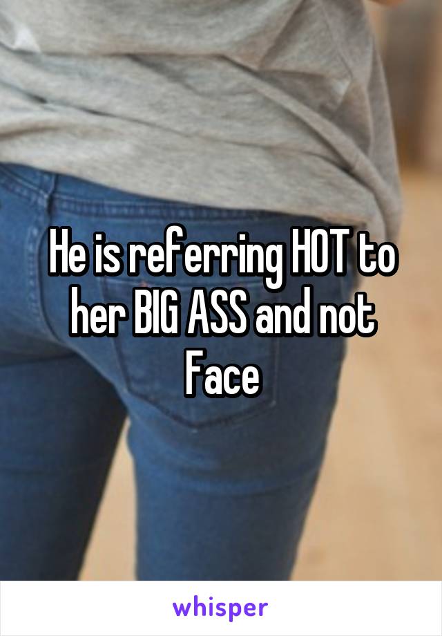 He is referring HOT to her BIG ASS and not Face