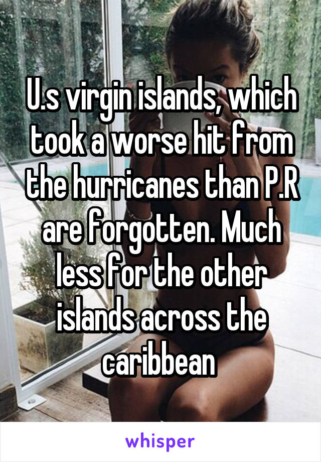 U.s virgin islands, which took a worse hit from the hurricanes than P.R are forgotten. Much less for the other islands across the caribbean 