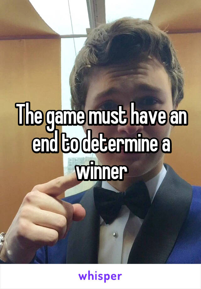 The game must have an end to determine a winner