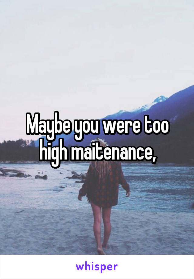 Maybe you were too high maitenance,