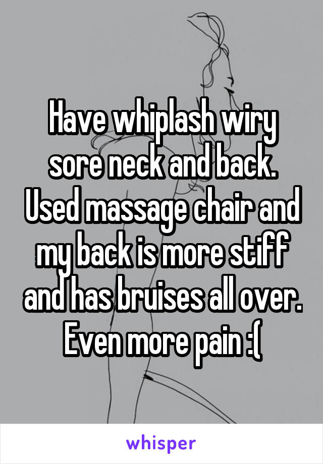 Have whiplash wiry sore neck and back. Used massage chair and my back is more stiff and has bruises all over.
Even more pain :(