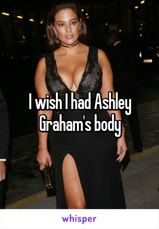 I wish I had Ashley Graham's body
