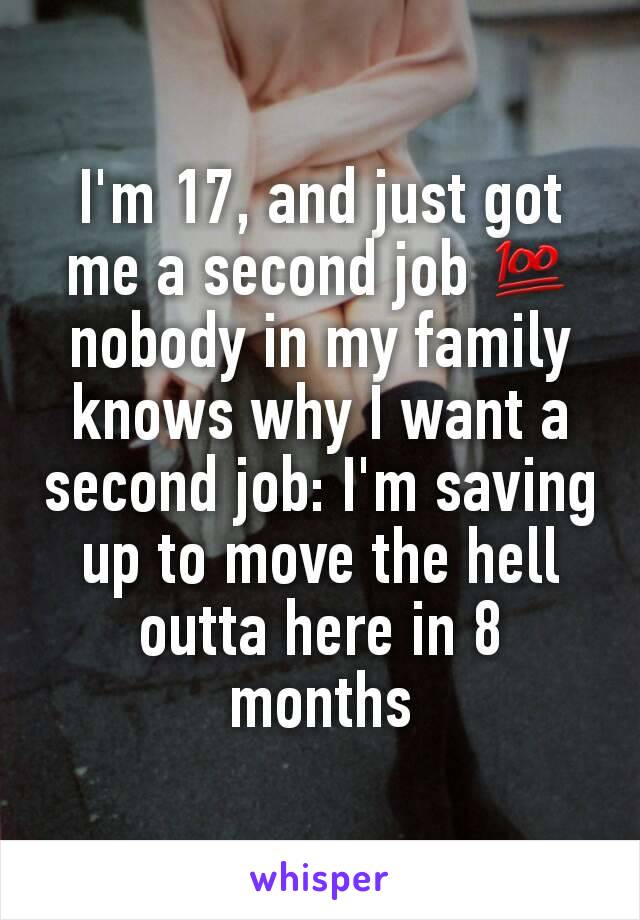 I'm 17, and just got me a second job 💯 nobody in my family knows why I want a second job: I'm saving up to move the hell outta here in 8 months