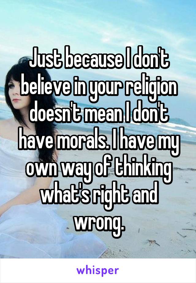 Just because I don't believe in your religion doesn't mean I don't have morals. I have my own way of thinking what's right and wrong.