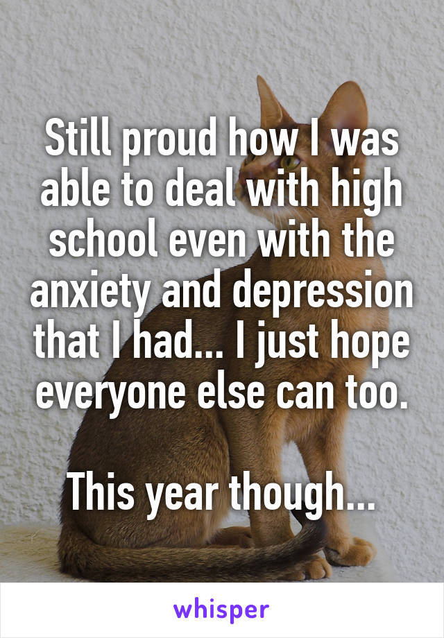 Still proud how I was able to deal with high school even with the anxiety and depression that I had... I just hope everyone else can too.

This year though...