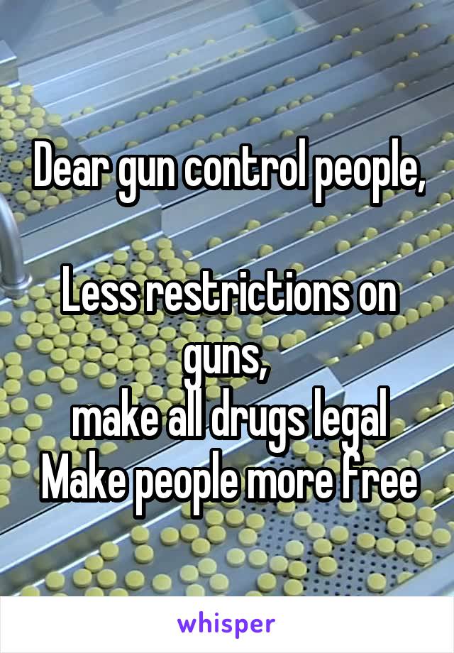 Dear gun control people, 
Less restrictions on guns, 
make all drugs legal
Make people more free