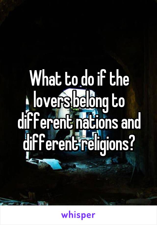 What to do if the lovers belong to different nations and different religions?