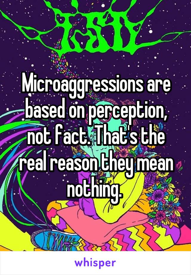 Microaggressions are based on perception, not fact. That's the real reason they mean nothing. 