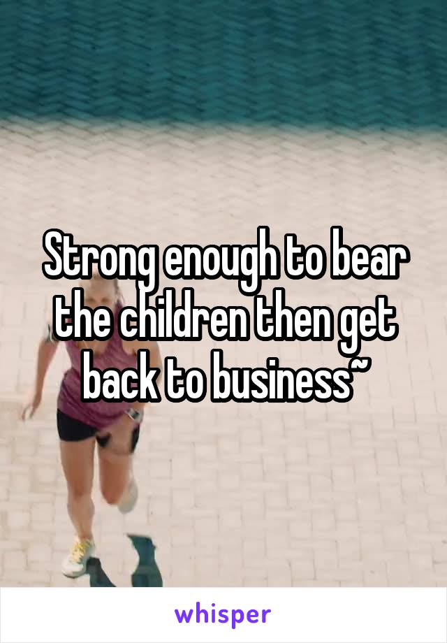 Strong enough to bear the children then get back to business~