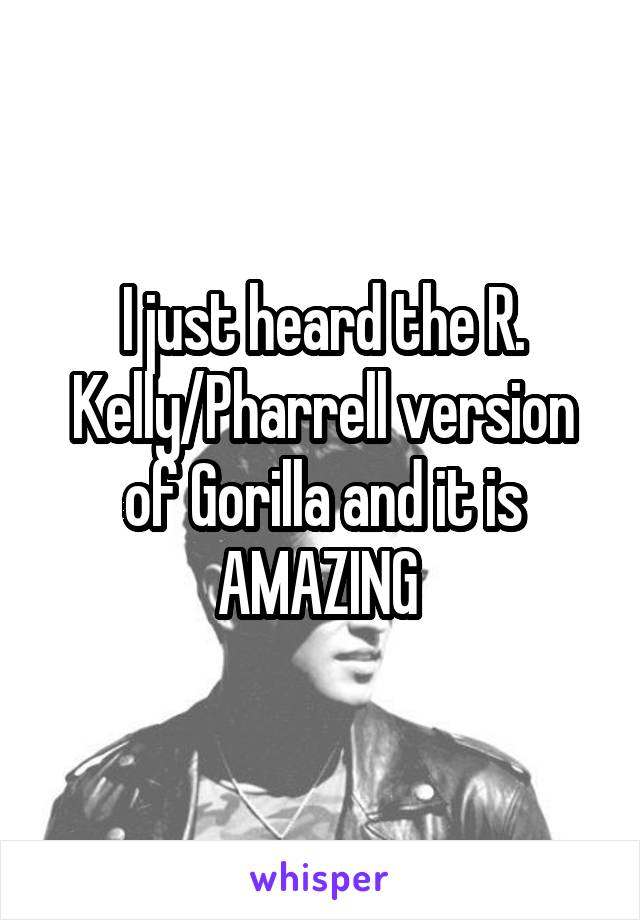 I just heard the R. Kelly/Pharrell version of Gorilla and it is AMAZING 
