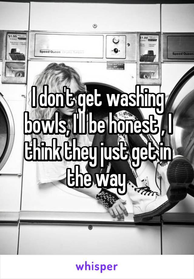 I don't get washing bowls, I'll be honest , I think they just get in the way 
