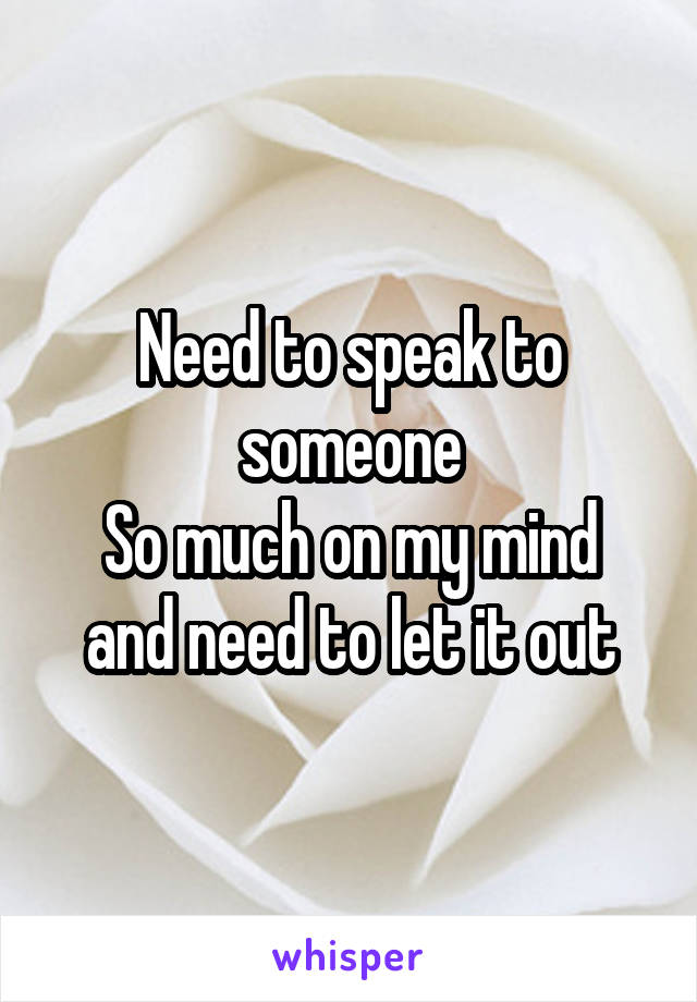 Need to speak to someone
So much on my mind and need to let it out
