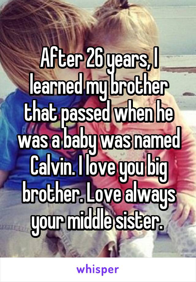 After 26 years, I learned my brother that passed when he was a baby was named Calvin. I love you big brother. Love always your middle sister. 