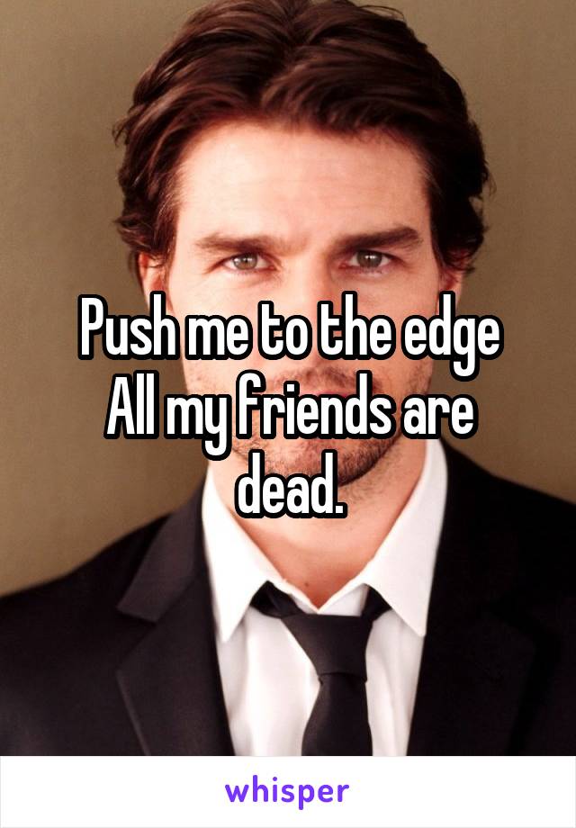 Push me to the edge
All my friends are dead.