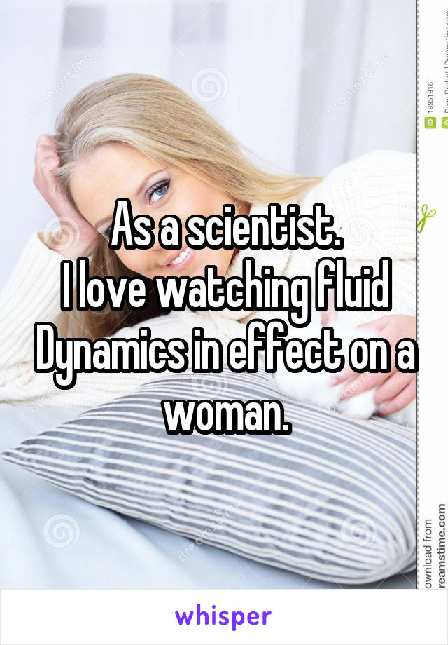 As a scientist.
I love watching fluid Dynamics in effect on a woman.
