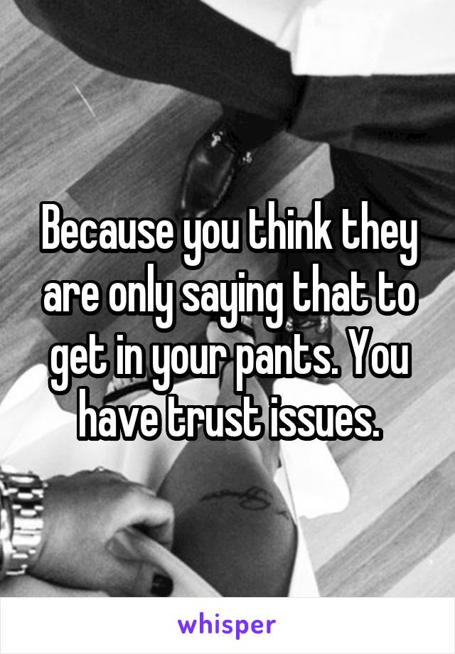Because you think they are only saying that to get in your pants. You have trust issues.