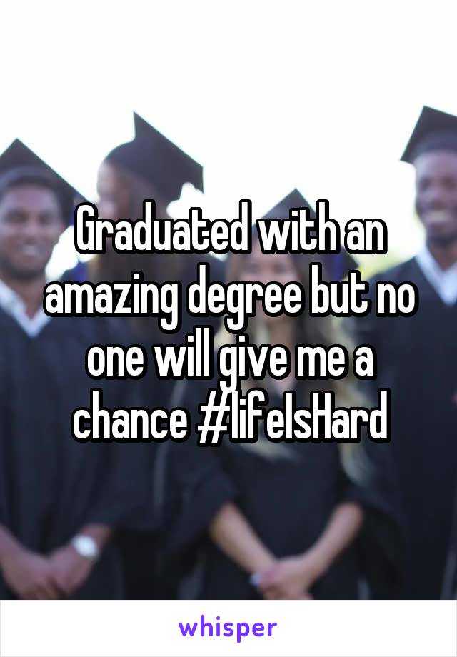 Graduated with an amazing degree but no one will give me a chance #lifeIsHard