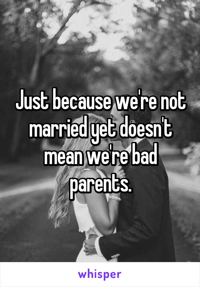 Just because we're not married yet doesn't mean we're bad parents.