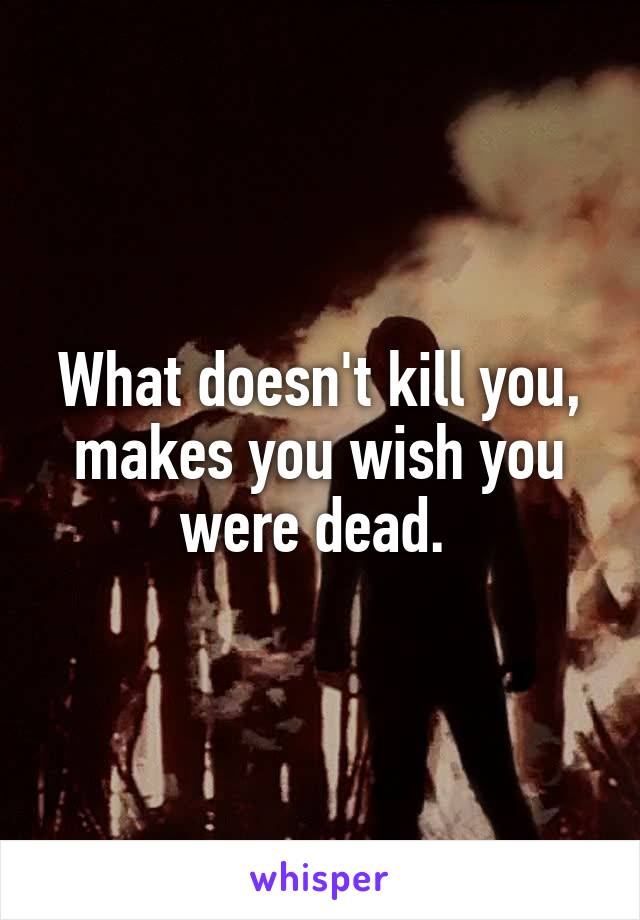 What doesn't kill you, makes you wish you were dead. 
