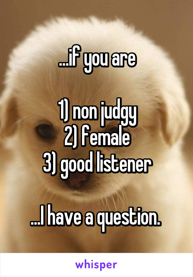 ...if you are

1) non judgy
2) female
3) good listener

...I have a question. 