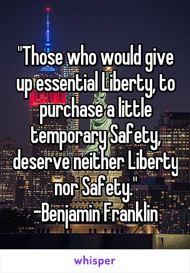 "Those who would give up essential Liberty, to purchase a little temporary Safety, deserve neither Liberty nor Safety."
-Benjamin Franklin
