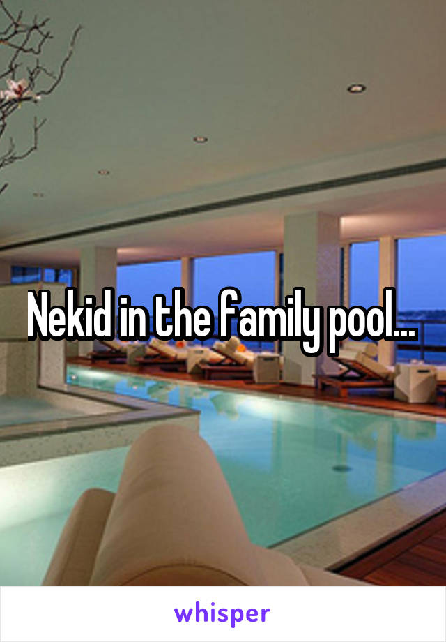 Nekid in the family pool....